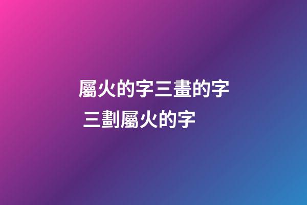 屬火的字三畫的字 三劃屬火的字-第1張-觀點-玄機派